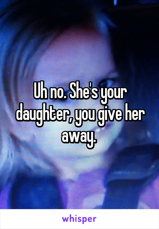 Uh no. She's your daughter, you give her away. 