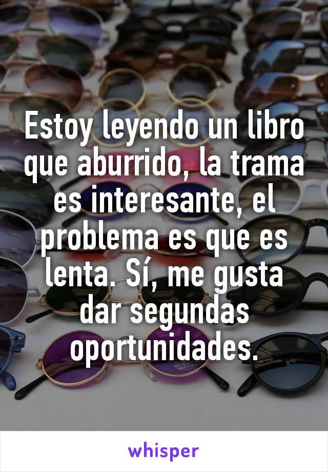 Estoy leyendo un libro que aburrido, la trama es interesante, el problema es que es lenta. Sí, me gusta dar segundas oportunidades.