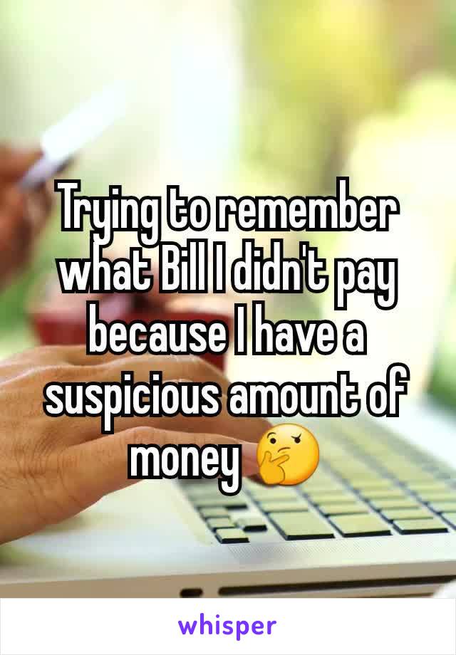 Trying to remember what Bill I didn't pay because I have a suspicious amount of money 🤔