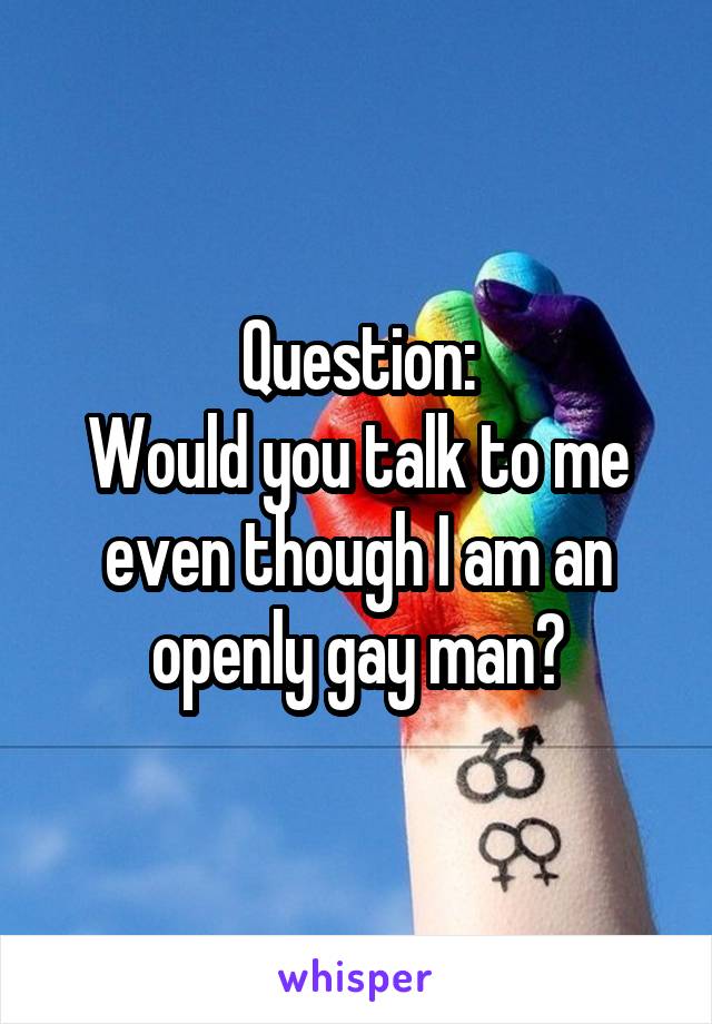Question:
Would you talk to me even though I am an openly gay man?