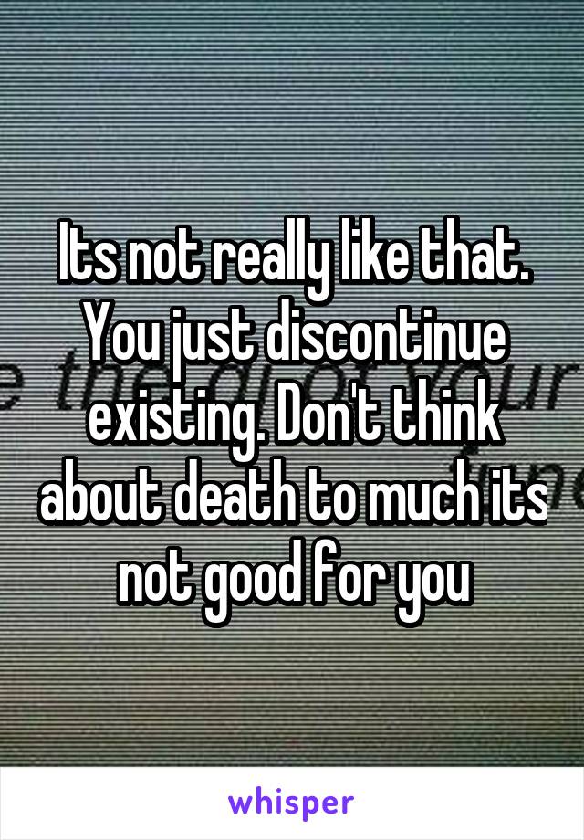 Its not really like that. You just discontinue existing. Don't think about death to much its not good for you