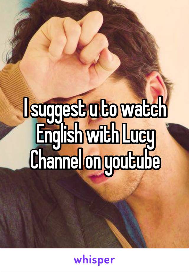 I suggest u to watch English with Lucy Channel on youtube