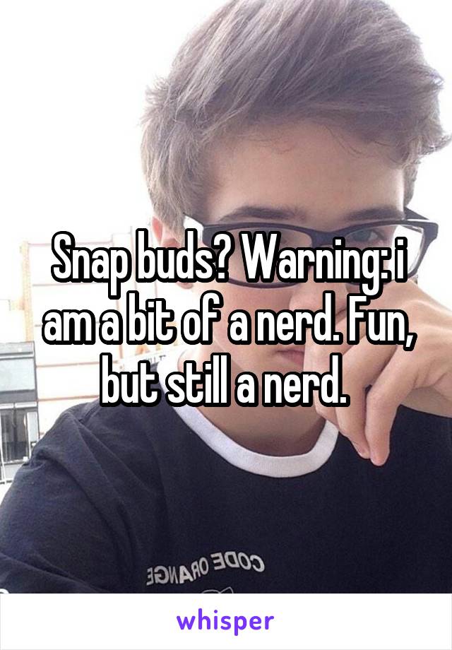 Snap buds? Warning: i am a bit of a nerd. Fun, but still a nerd. 