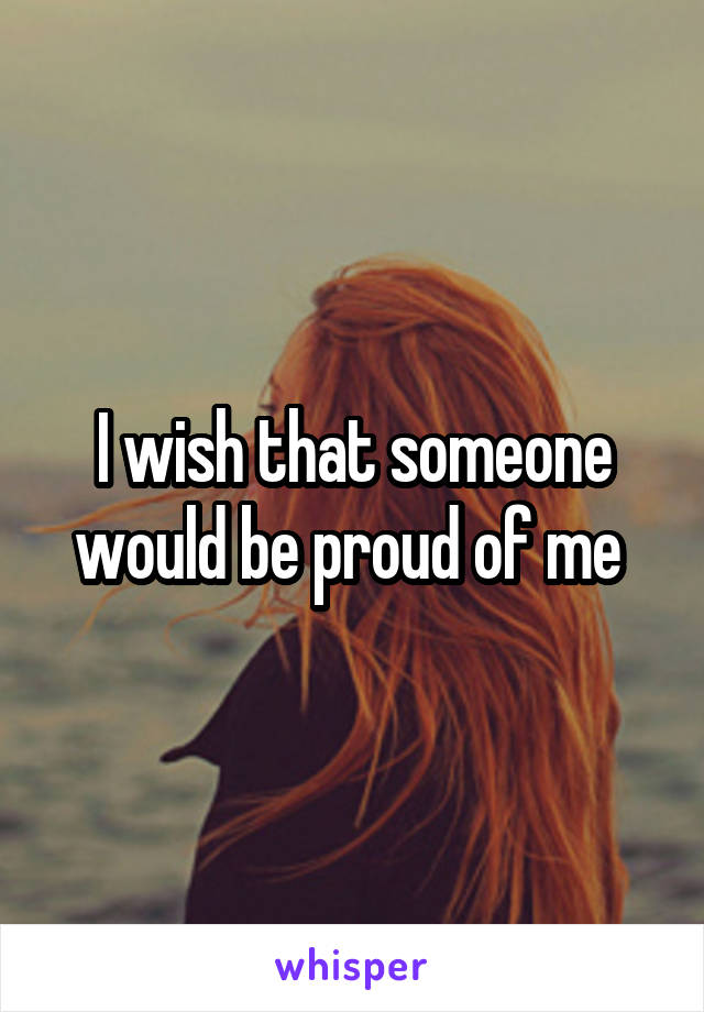 I wish that someone would be proud of me 