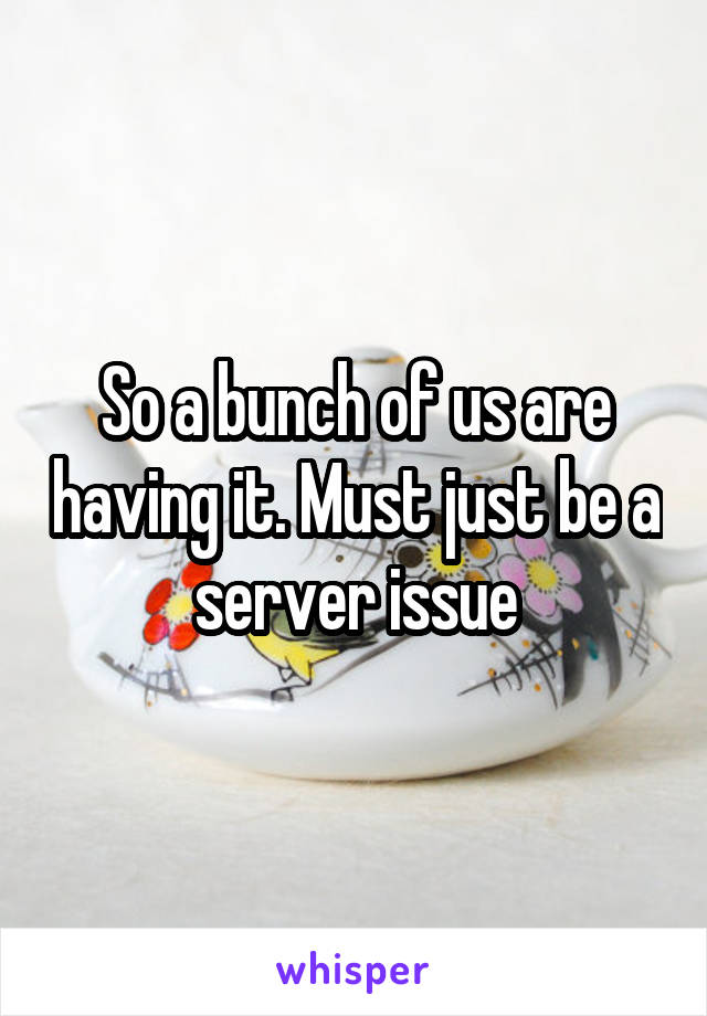 So a bunch of us are having it. Must just be a server issue