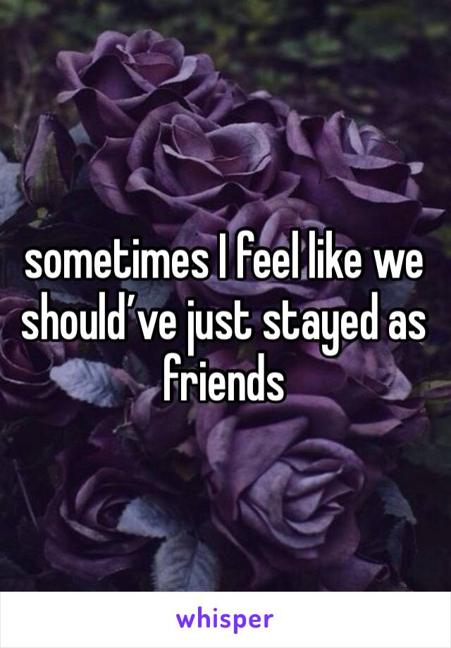 sometimes I feel like we should’ve just stayed as friends 