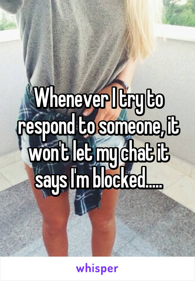 Whenever I try to respond to someone, it won't let my chat it says I'm blocked.....