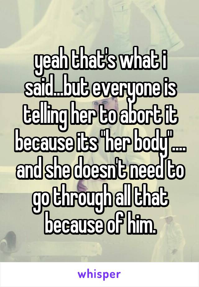 yeah that's what i said...but everyone is telling her to abort it because its "her body".... and she doesn't need to go through all that because of him.