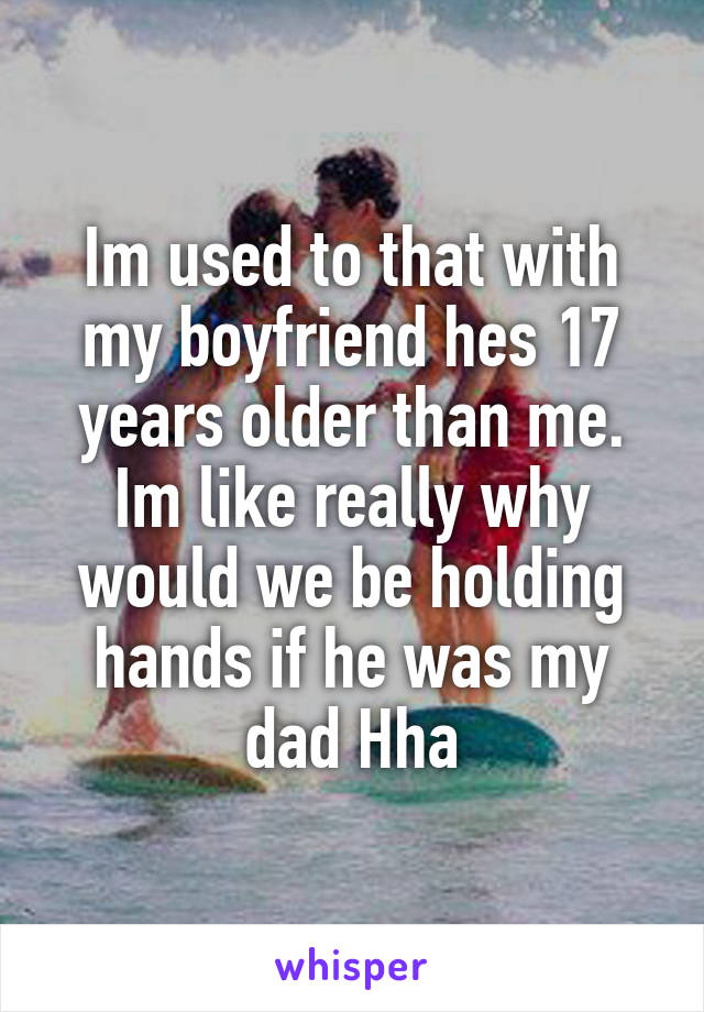 Im used to that with my boyfriend hes 17 years older than me. Im like really why would we be holding hands if he was my dad Hha