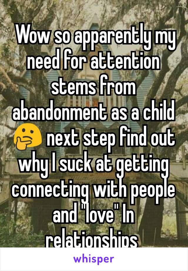  Wow so apparently my need for attention stems from abandonment as a child 🤔 next step find out why I suck at getting connecting with people and "love" In relationships 