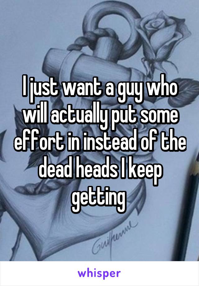 I just want a guy who will actually put some effort in instead of the dead heads I keep getting 