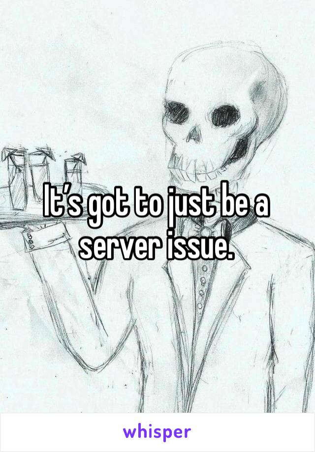 It’s got to just be a server issue.