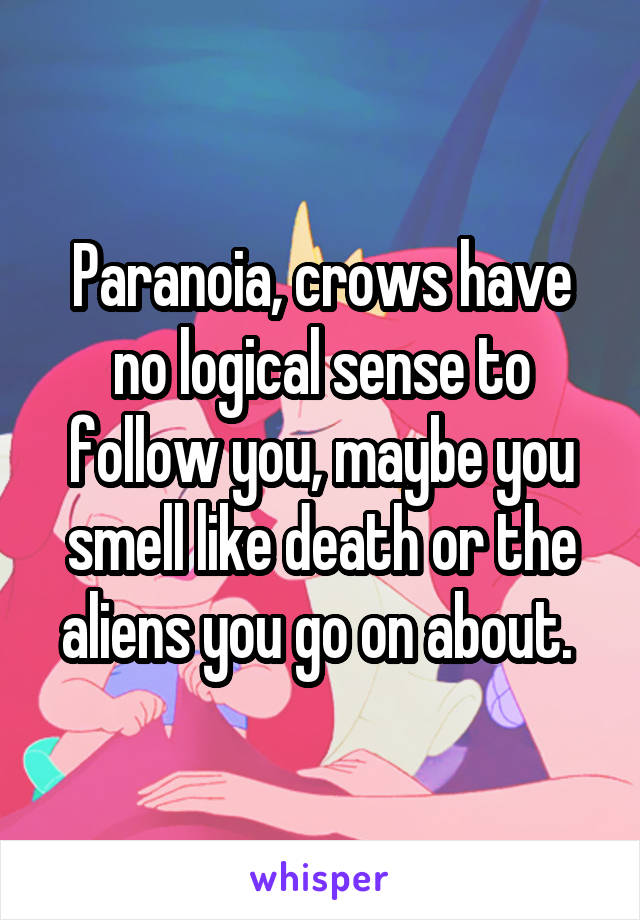 Paranoia, crows have no logical sense to follow you, maybe you smell like death or the aliens you go on about. 