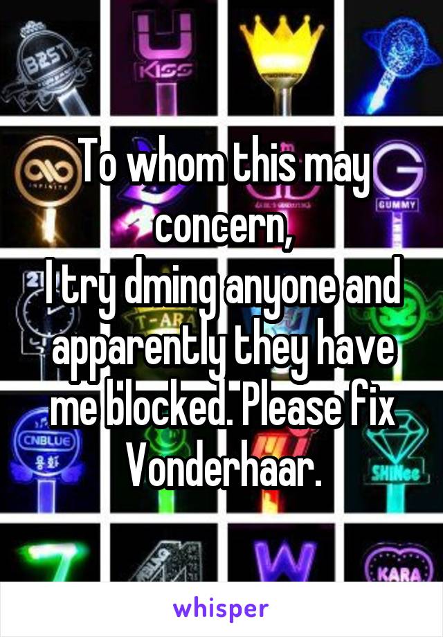 To whom this may concern,
I try dming anyone and apparently they have me blocked. Please fix Vonderhaar.
