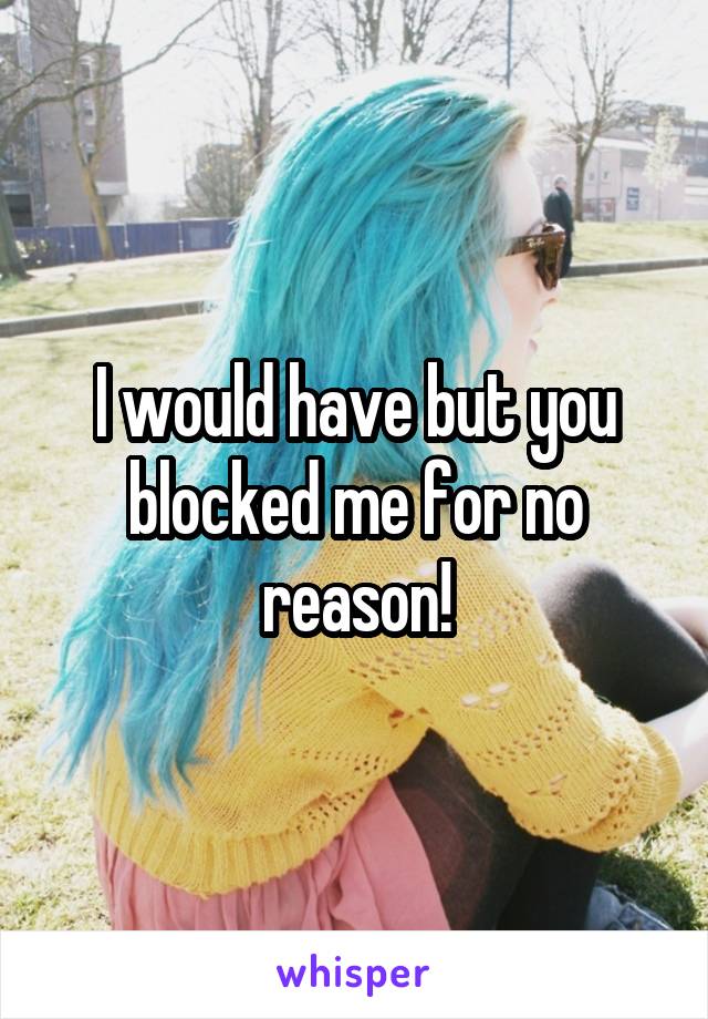 I would have but you blocked me for no reason!