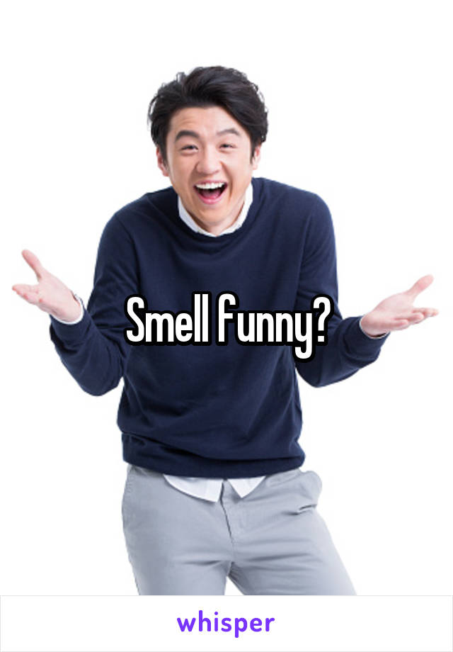 Smell funny?