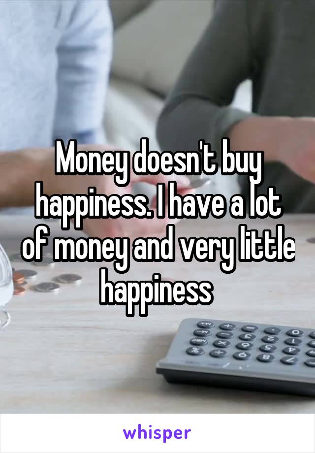 Money doesn't buy happiness. I have a lot of money and very little happiness 