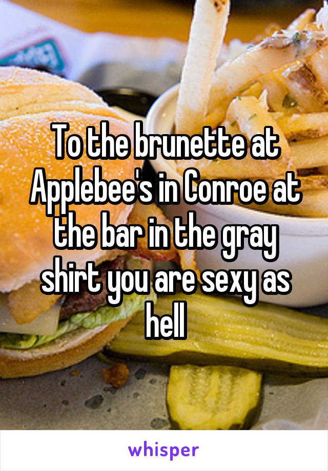 To the brunette at Applebee's in Conroe at the bar in the gray shirt you are sexy as hell