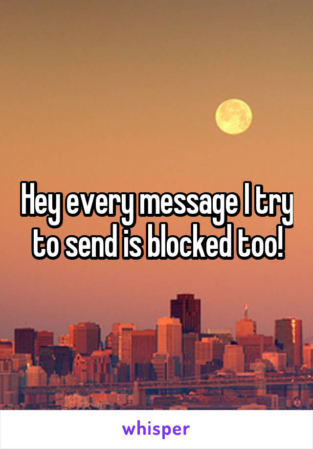 Hey every message I try to send is blocked too!