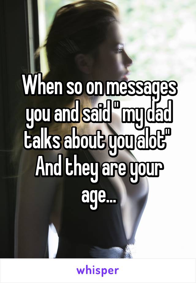 When so on messages you and said " my dad talks about you alot" 
And they are your age...