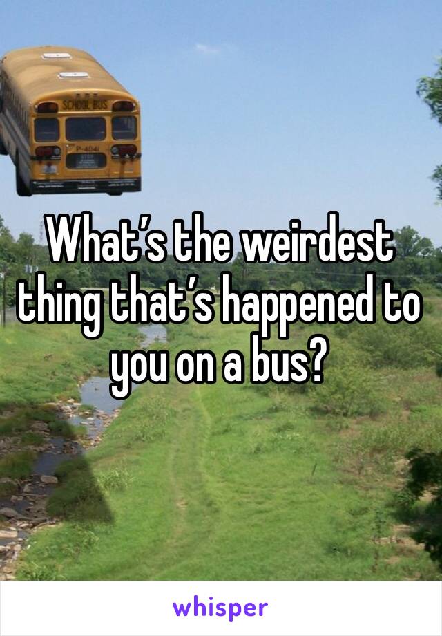 What’s the weirdest thing that’s happened to you on a bus? 