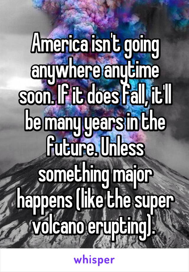 America isn't going anywhere anytime soon. If it does fall, it'll be many years in the future. Unless something major happens (like the super volcano erupting). 
