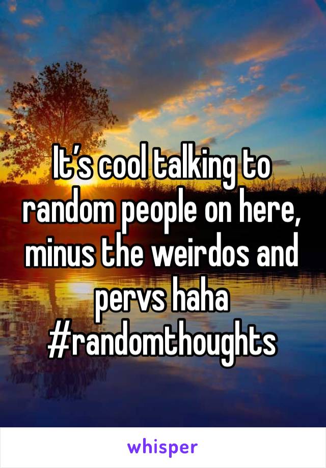 It’s cool talking to random people on here, minus the weirdos and pervs haha
#randomthoughts