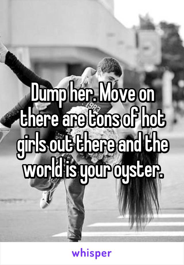 Dump her. Move on there are tons of hot girls out there and the world is your oyster.