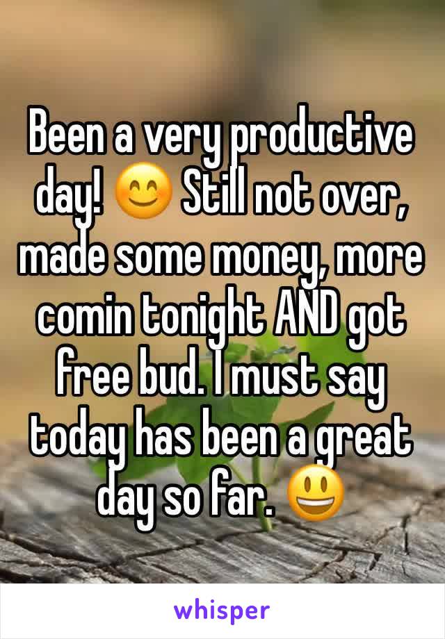 Been a very productive day! 😊 Still not over, made some money, more comin tonight AND got free bud. I must say today has been a great day so far. 😃