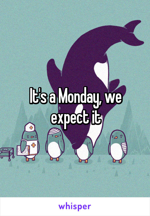 It's a Monday, we expect it