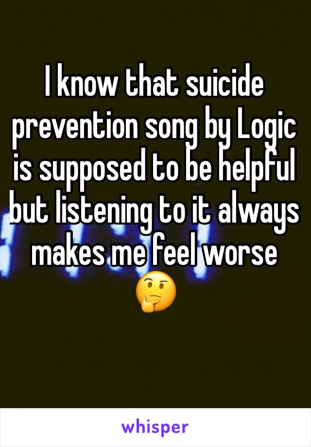 I know that suicide prevention song by Logic is supposed to be helpful but listening to it always makes me feel worse 🤔