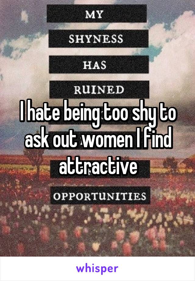 I hate being too shy to ask out women I find attractive