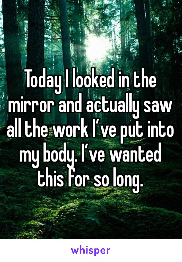 Today I looked in the mirror and actually saw all the work I’ve put into my body. I’ve wanted this for so long.