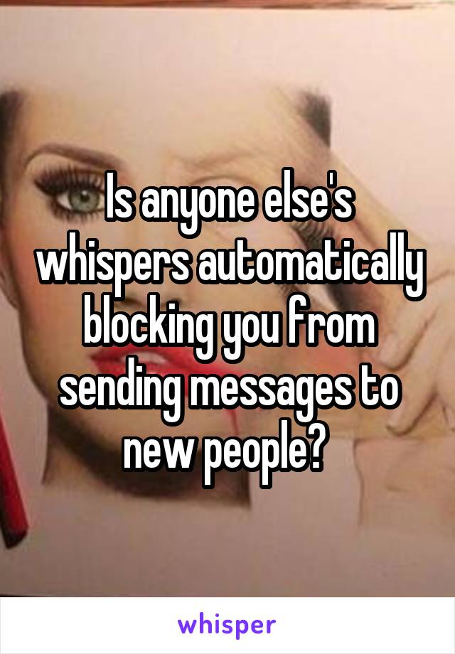 Is anyone else's whispers automatically blocking you from sending messages to new people? 