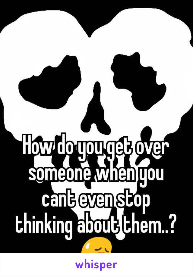 How do you get over someone when you cant even stop thinking about them..? 😥