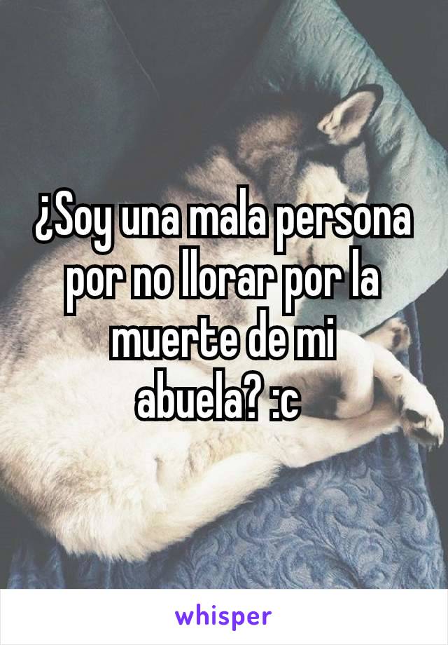 ¿Soy una mala persona por no llorar por la muerte de mi abuela? :c 