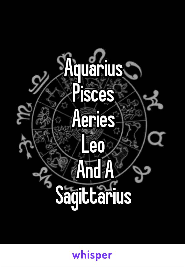 Aquarius
Pisces
Aeries
Leo
 And A
Sagittarius