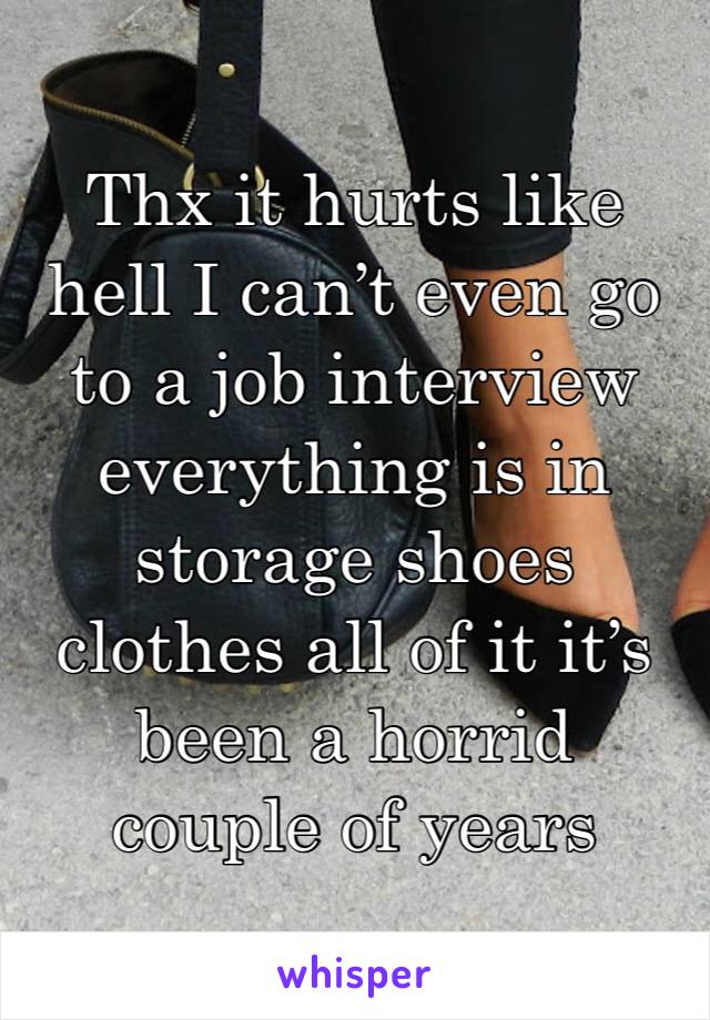 Thx it hurts like hell I can’t even go to a job interview everything is in storage shoes clothes all of it it’s been a horrid couple of years 