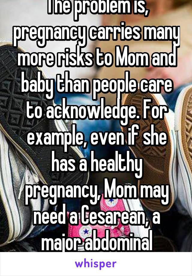 The problem is, pregnancy carries many more risks to Mom and baby than people care to acknowledge. For example, even if she has a healthy pregnancy, Mom may need a Cesarean, a major abdominal surgery