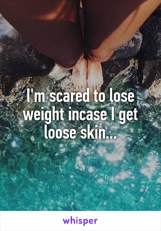 I'm scared to lose weight incase I get loose skin...