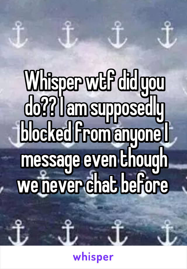 Whisper wtf did you do?? I am supposedly blocked from anyone I message even though we never chat before 