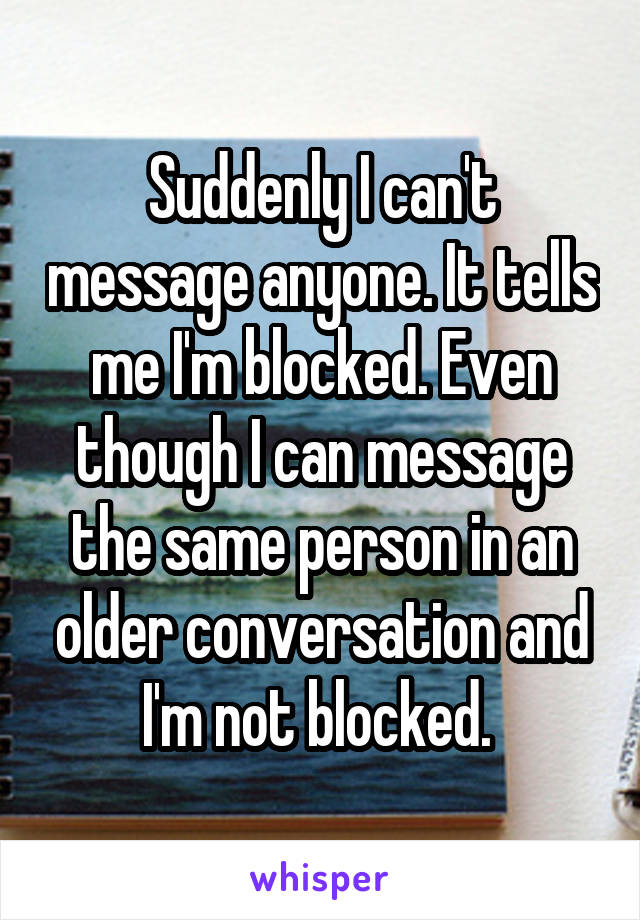 Suddenly I can't message anyone. It tells me I'm blocked. Even though I can message the same person in an older conversation and I'm not blocked. 