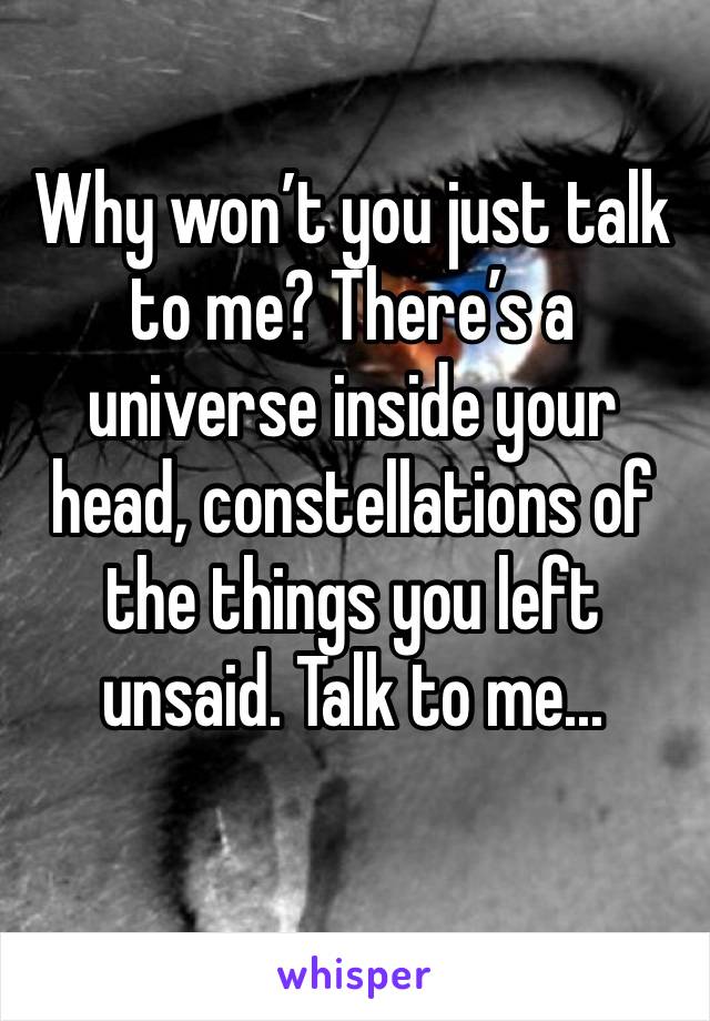 Why won’t you just talk to me? There’s a universe inside your head, constellations of the things you left unsaid. Talk to me...
