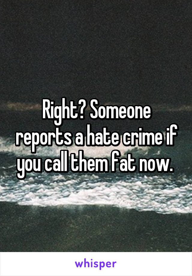 Right? Someone reports a hate crime if you call them fat now. 