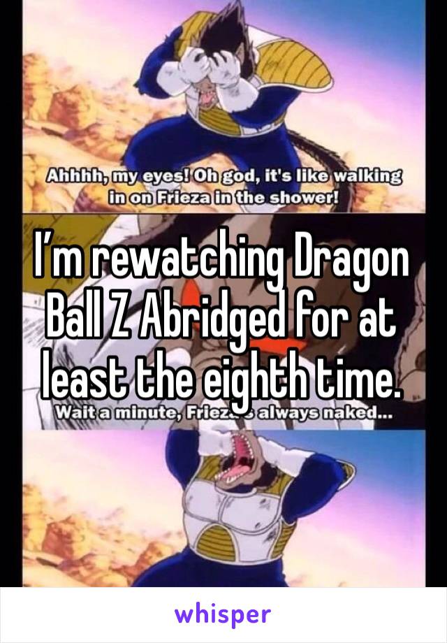 I’m rewatching Dragon Ball Z Abridged for at least the eighth time. 