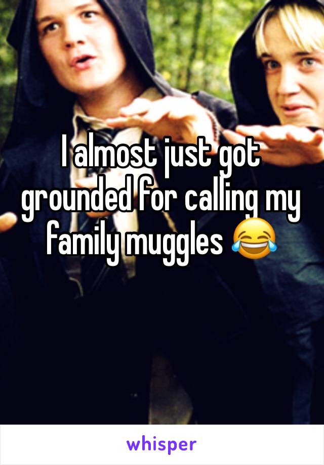 I almost just got grounded for calling my family muggles ðŸ˜‚