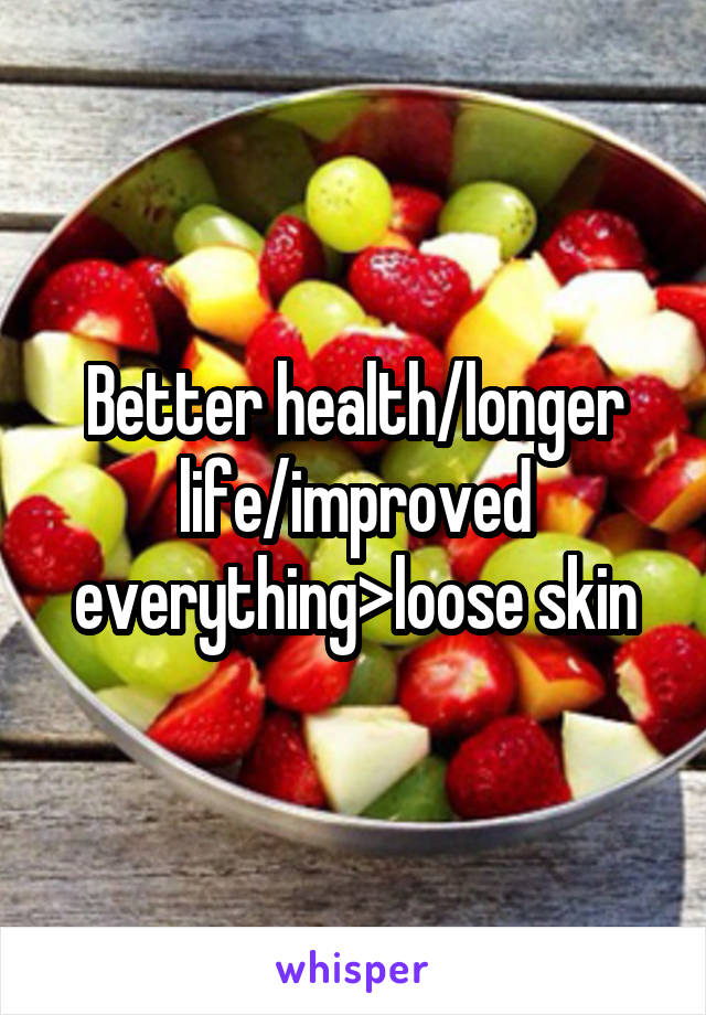 Better health/longer life/improved everything>loose skin