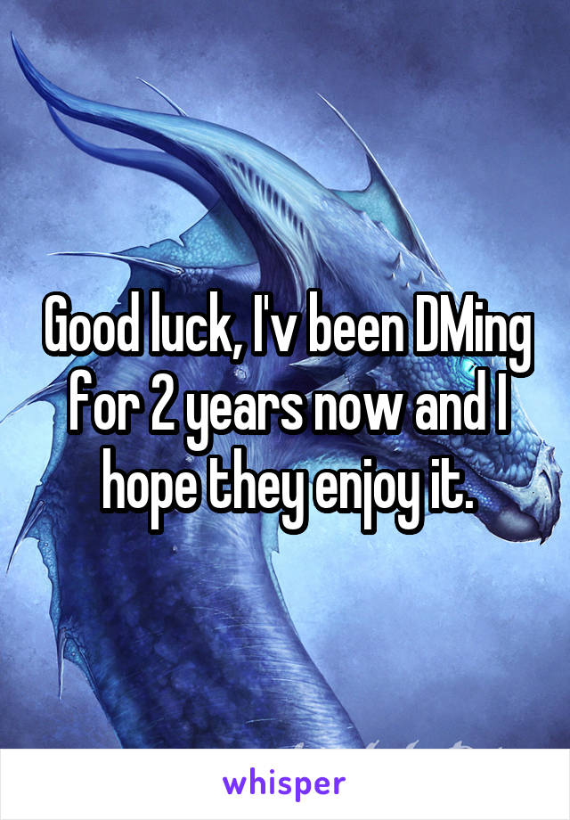 Good luck, I'v been DMing for 2 years now and I hope they enjoy it.