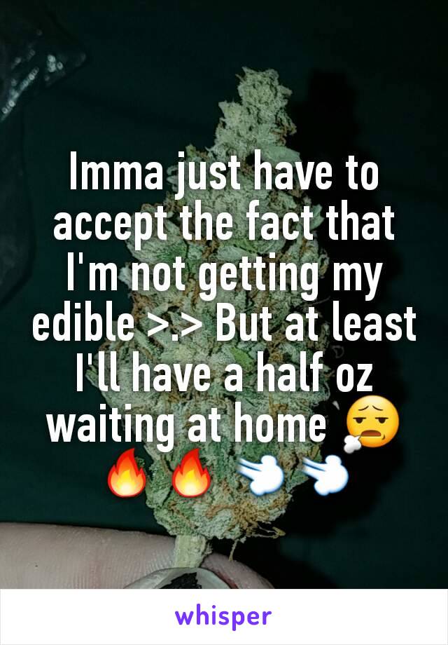 Imma just have to accept the fact that I'm not getting my edible >.> But at least I'll have a half oz waiting at home 😧🔥🔥💨💨