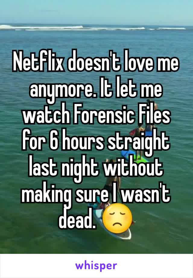 Netflix doesn't love me anymore. It let me watch Forensic Files for 6 hours straight last night without making sure I wasn't dead. 😞